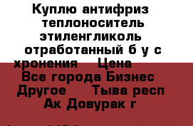  Куплю антифриз, теплоноситель этиленгликоль, отработанный б/у с хронения. › Цена ­ 100 - Все города Бизнес » Другое   . Тыва респ.,Ак-Довурак г.
